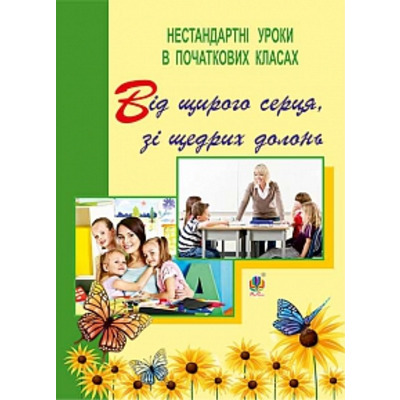 Від щирого серця, зі щедрих долонь. Нестандартні уроки в початкових класах : посібник для вчителя Зображення