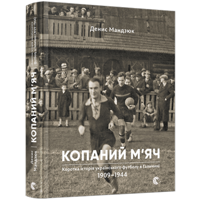 Копаний м'яч. Коротка iсторiя украïнського футболу в Галичинi 1909–1944 Зображення