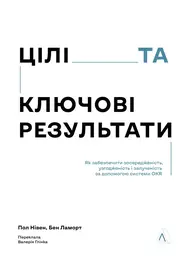 Цілі та ключові результати. Як забезпечити зосередженість, узгодженість і залученість за допомогою системи OKR Зображення
